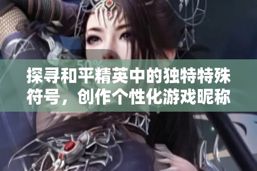探寻和平精英中的独特特殊符号，创作个性化游戏昵称技巧揭秘