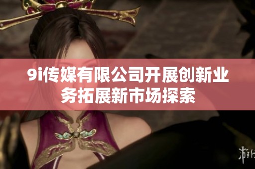 9i传媒有限公司开展创新业务拓展新市场探索