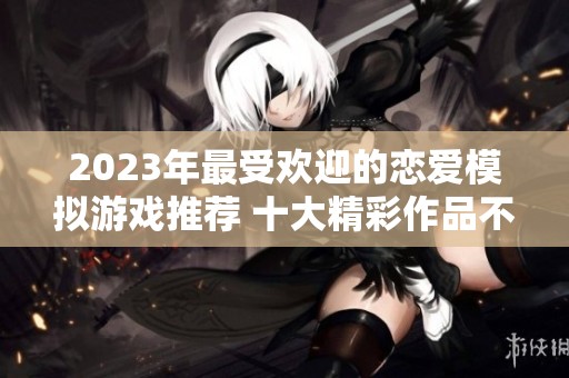 2023年最受欢迎的恋爱模拟游戏推荐 十大精彩作品不可错过