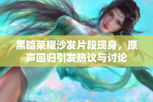 黑暗荣耀沙发片段现身，原声回归引发热议与讨论