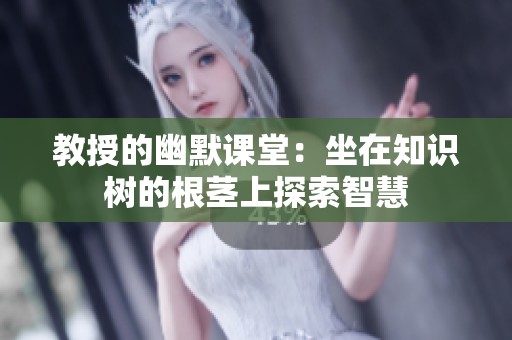 教授的幽默课堂：坐在知识树的根茎上探索智慧