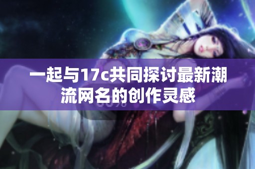 一起与17c共同探讨最新潮流网名的创作灵感