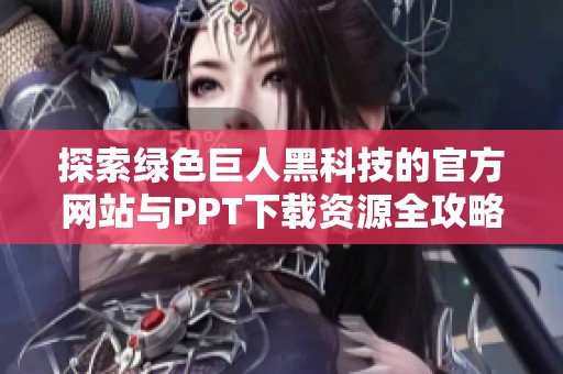 探索绿色巨人黑科技的官方网站与PPT下载资源全攻略