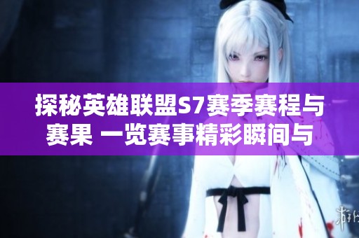 探秘英雄联盟S7赛季赛程与赛果 一览赛事精彩瞬间与战队表现