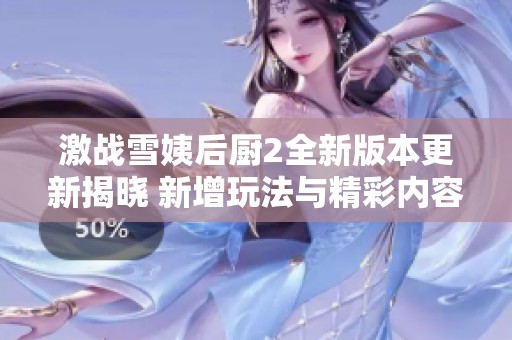 激战雪姨后厨2全新版本更新揭晓 新增玩法与精彩内容一览