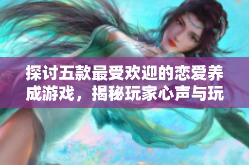 探讨五款最受欢迎的恋爱养成游戏，揭秘玩家心声与玩法魅力