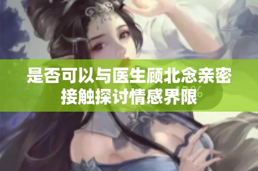 是否可以与医生顾北念亲密接触探讨情感界限