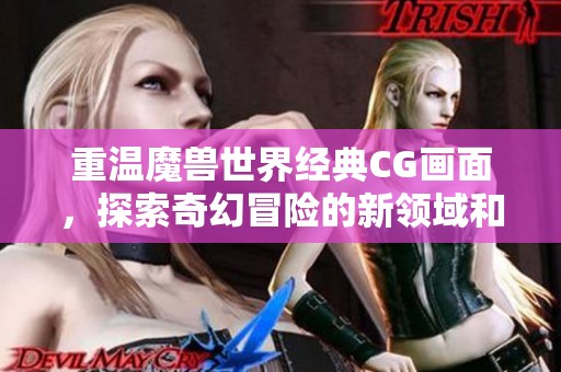 重温魔兽世界经典CG画面，探索奇幻冒险的新领域和故事