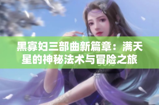 黑寡妇三部曲新篇章：满天星的神秘法术与冒险之旅