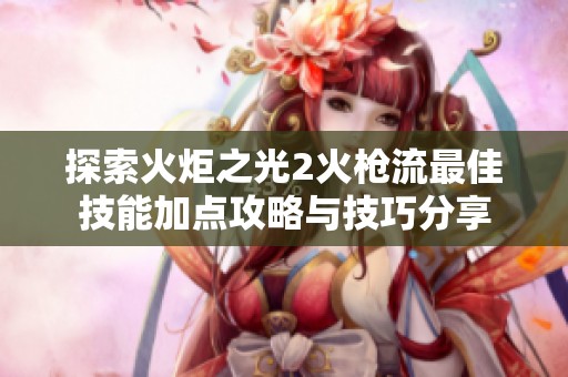 探索火炬之光2火枪流最佳技能加点攻略与技巧分享