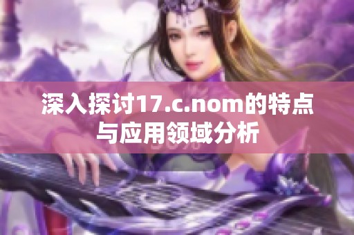 深入探讨17.c.nom的特点与应用领域分析
