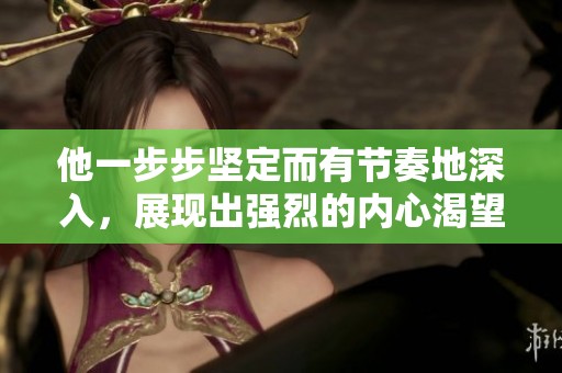 他一步步坚定而有节奏地深入，展现出强烈的内心渴望与决心