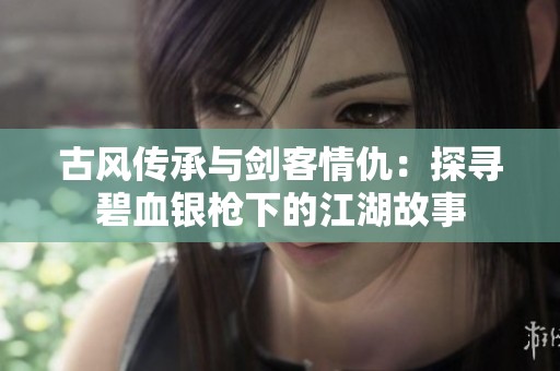 古风传承与剑客情仇：探寻碧血银枪下的江湖故事