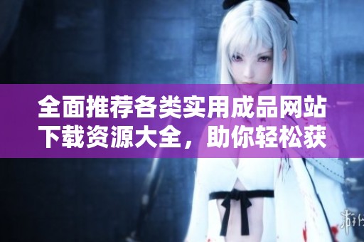 全面推荐各类实用成品网站下载资源大全，助你轻松获取所需工具