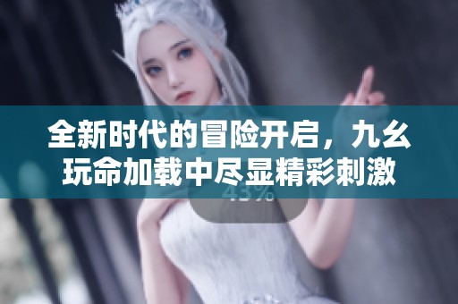 全新时代的冒险开启，九幺玩命加载中尽显精彩刺激