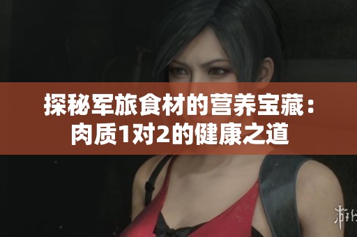 探秘军旅食材的营养宝藏：肉质1对2的健康之道