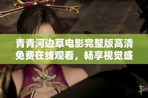 青青河边草电影完整版高清免费在线观看，畅享视觉盛宴
