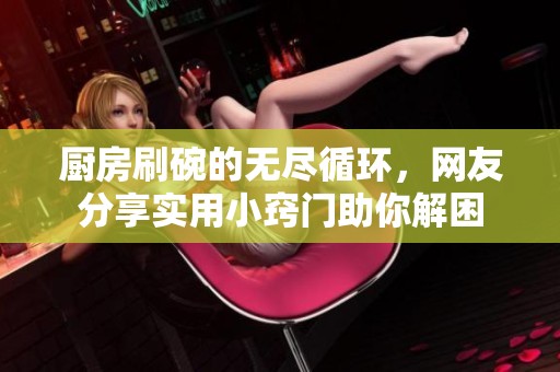 厨房刷碗的无尽循环，网友分享实用小窍门助你解困
