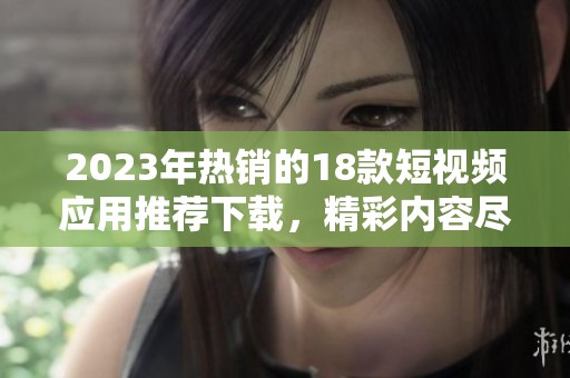 2023年热销的18款短视频应用推荐下载，精彩内容尽在掌中