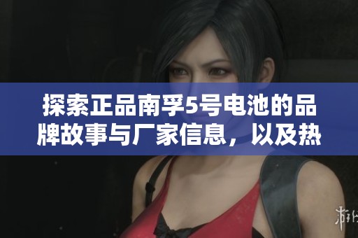 探索正品南孚5号电池的品牌故事与厂家信息，以及热帖推荐