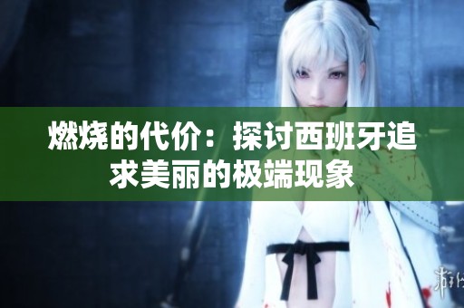 燃烧的代价：探讨西班牙追求美丽的极端现象