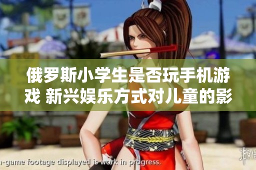 俄罗斯小学生是否玩手机游戏 新兴娱乐方式对儿童的影响分析