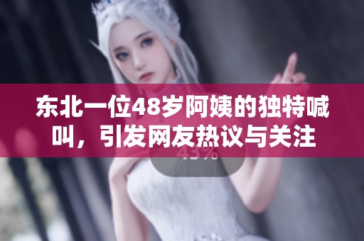 东北一位48岁阿姨的独特喊叫，引发网友热议与关注