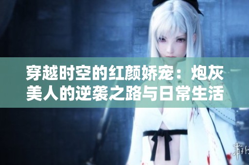 穿越时空的红颜娇宠：炮灰美人的逆袭之路与日常生活