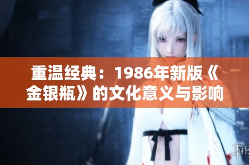 重温经典：1986年新版《金银瓶》的文化意义与影响解析
