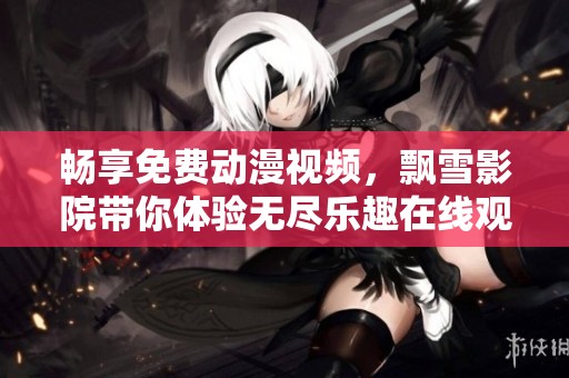 畅享免费动漫视频，飘雪影院带你体验无尽乐趣在线观看