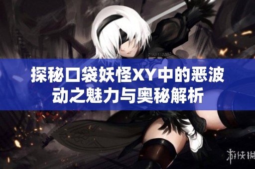 探秘口袋妖怪XY中的恶波动之魅力与奥秘解析