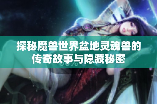 探秘魔兽世界盆地灵魂兽的传奇故事与隐藏秘密