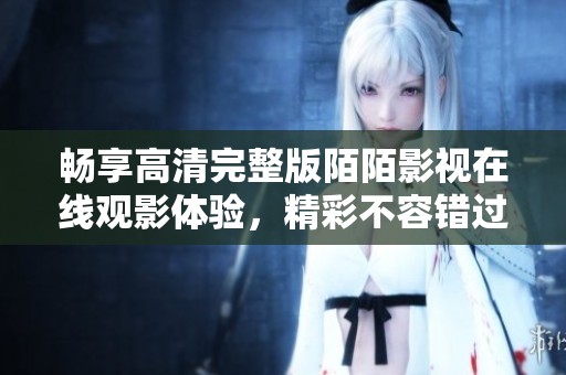 畅享高清完整版陌陌影视在线观影体验，精彩不容错过