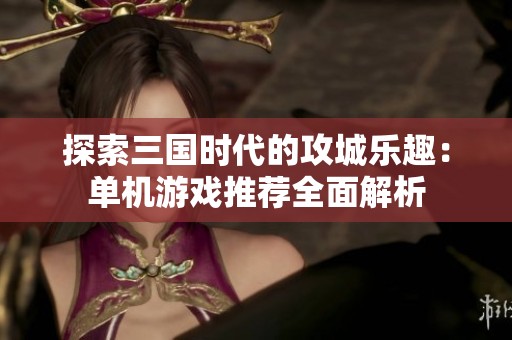 探索三国时代的攻城乐趣：单机游戏推荐全面解析