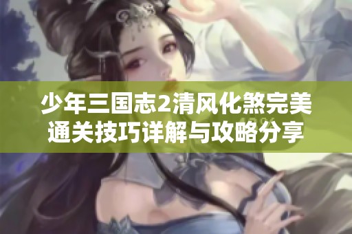 少年三国志2清风化煞完美通关技巧详解与攻略分享