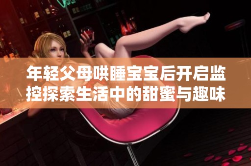 年轻父母哄睡宝宝后开启监控探索生活中的甜蜜与趣味