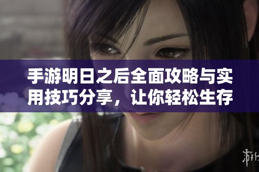 手游明日之后全面攻略与实用技巧分享，让你轻松生存与冒险
