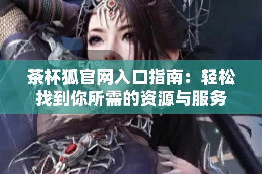 茶杯狐官网入口指南：轻松找到你所需的资源与服务