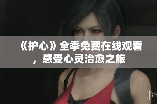 《护心》全季免费在线观看，感受心灵治愈之旅