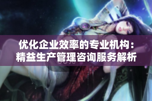 优化企业效率的专业机构：精益生产管理咨询服务解析