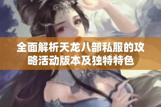 全面解析天龙八部私服的攻略活动版本及独特特色