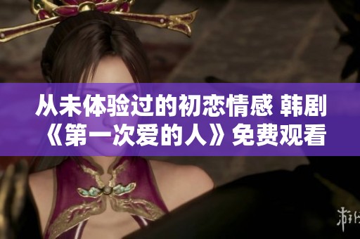 从未体验过的初恋情感 韩剧《第一次爱的人》免费观看攻略