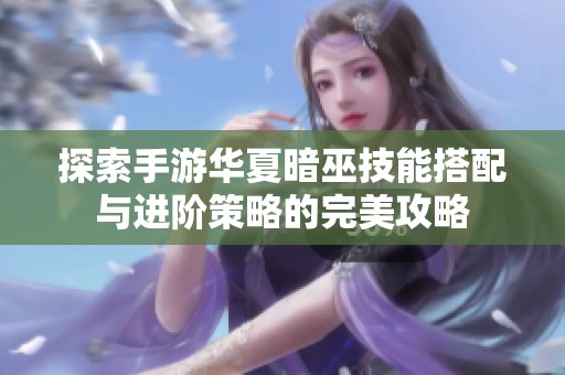 探索手游华夏暗巫技能搭配与进阶策略的完美攻略