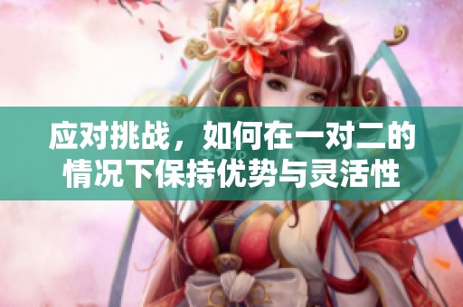 应对挑战，如何在一对二的情况下保持优势与灵活性