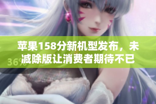 苹果158分新机型发布，未减除版让消费者期待不已