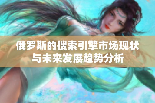 俄罗斯的搜索引擎市场现状与未来发展趋势分析