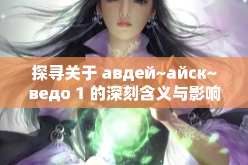 探寻关于 авдей~айск~ведо 1 的深刻含义与影响分析