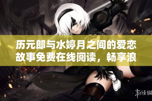 历元郎与水婷月之间的爱恋故事免费在线阅读，畅享浪漫情节