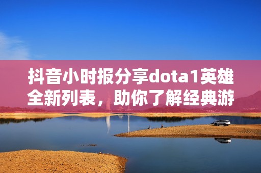 抖音小时报分享dota1英雄全新列表，助你了解经典游戏动态