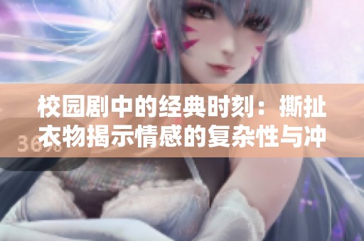 校园剧中的经典时刻：撕扯衣物揭示情感的复杂性与冲突